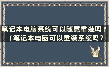 笔记本电脑系统可以随意重装吗？ （笔记本电脑可以重装系统吗？）